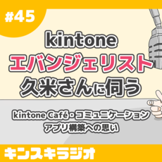 #45:kintoneエバンジェリスト 久米さんに伺う、kintone Café・コミュニケーション・アプリ構築への想い